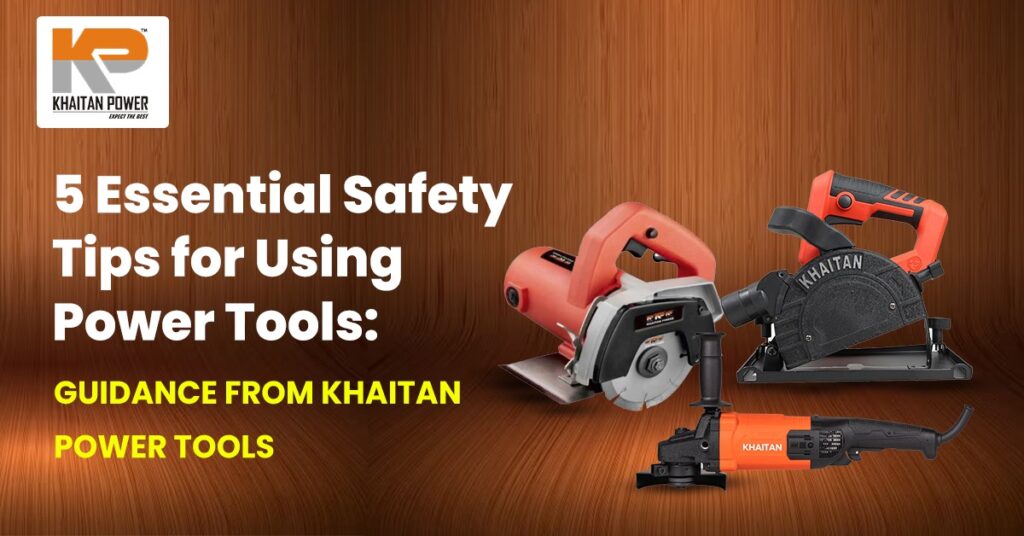 5 Essential Safety Tips for Using Power Tools: Guidance from Khaitan Power Tools