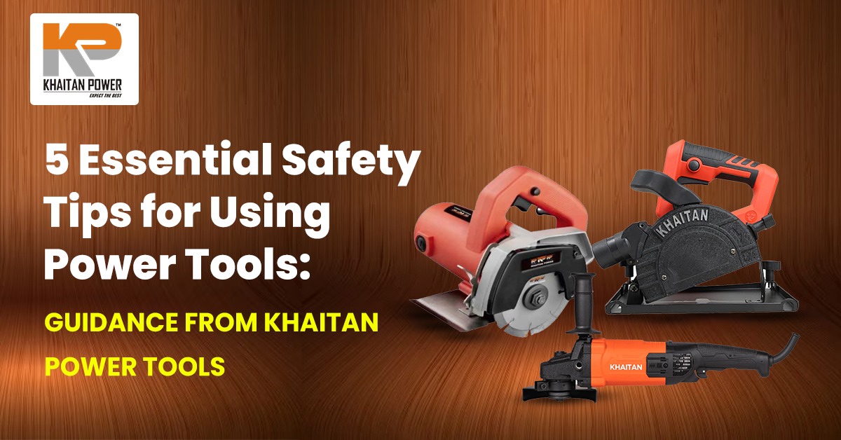 5 Essential Safety Tips for Using Power Tools: Guidance from Khaitan Power Tools