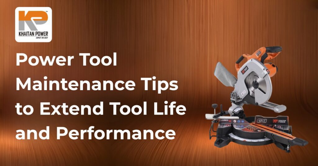Power Tool Maintenance Tips to Extend Tool Life and Performance
